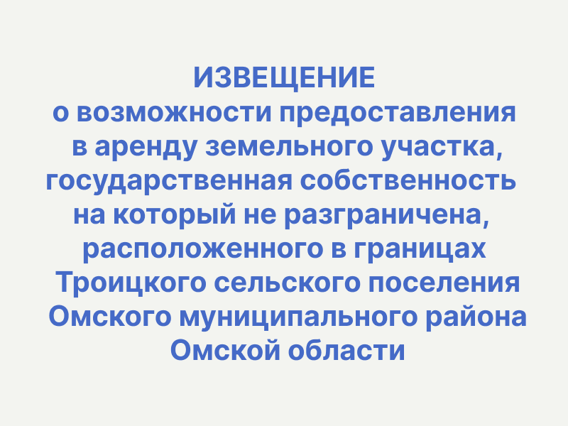 ИЗВЕЩЕНИЕ о возможности предоставления в аренду земельного участка, государственная собственность на который не разграничена, расположенного в границах Троицкого сельского поселения Омского муниципального района Омской области.